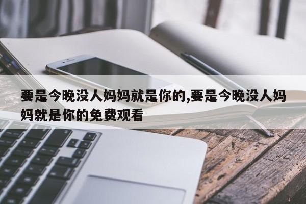 要是今晚没人妈妈就是你的,要是今晚没人妈妈就是你的免费观看