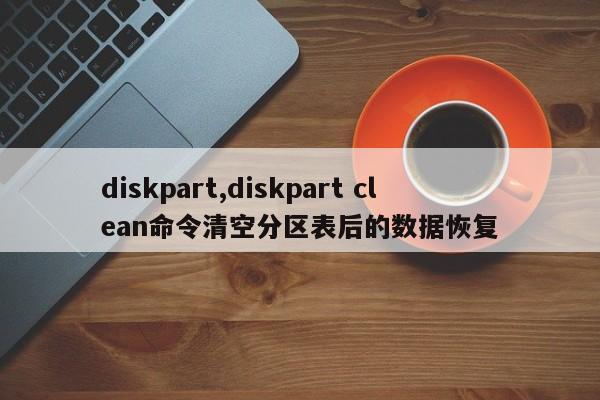 diskpart,diskpart clean命令清空分区表后的数据恢复