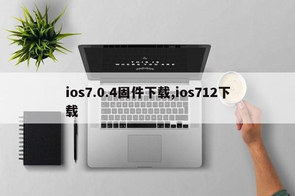 ios7.0.4固件下载,ios712下载