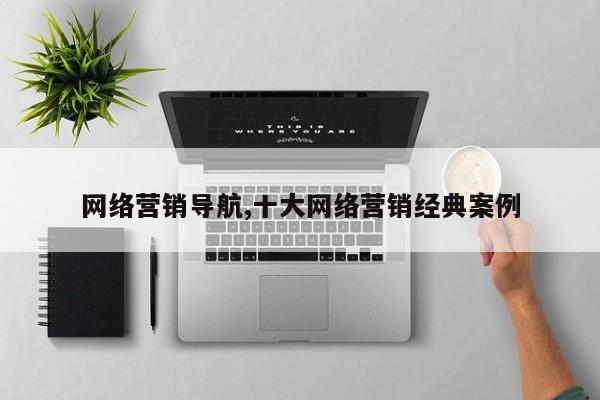 网络营销导航,十大网络营销经典案例