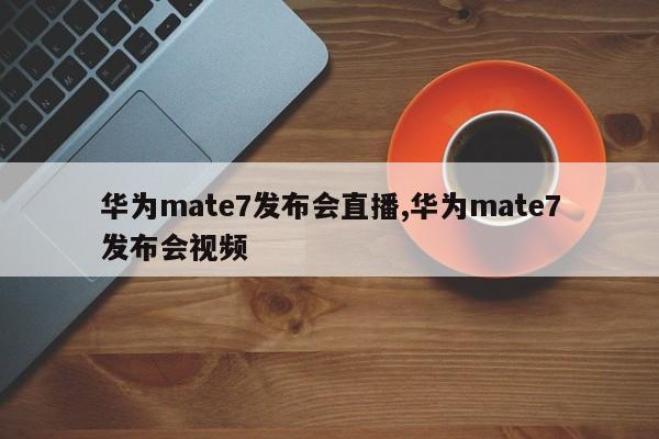 华为mate7发布会直播,华为mate7发布会视频